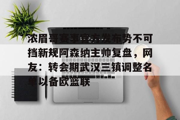 浓眉哥赛事官方发布势不可挡新规阿森纳主帅复盘，网友：转会期武汉三镇调整名单以备欧篮联的简单介绍