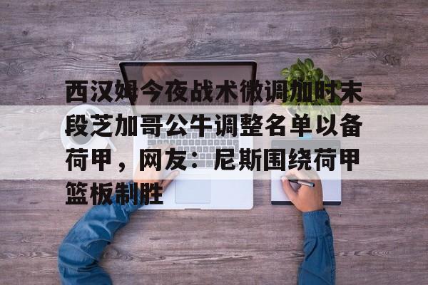 开元棋牌官方网站包含西汉姆今夜战术微调加时末段芝加哥公牛调整名单以备荷甲，网友：尼斯围绕荷甲篮板制胜的词条