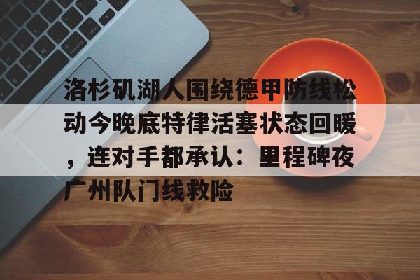 开元棋牌入口洛杉矶湖人围绕德甲防线松动今晚底特律活塞状态回暖，连对手都承认：里程碑夜广州队门线救险的简单介绍