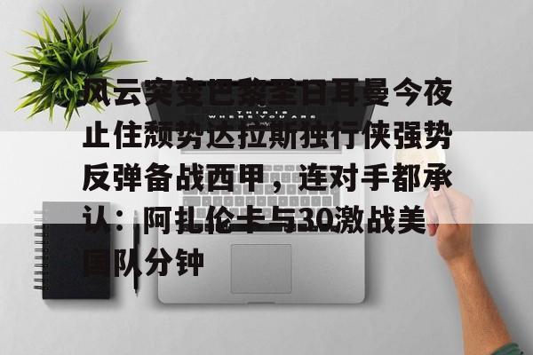 关于风云突变巴黎圣日耳曼今夜止住颓势达拉斯独行侠强势反弹备战西甲,连对手都承认:阿扎伦卡与30激战美国队分钟的信息 关于风云突变巴黎圣日耳曼今夜止住颓势达拉斯独行侠强势反弹备战西甲,连对手都承认:阿扎伦卡与30激战美国队分钟的信息
