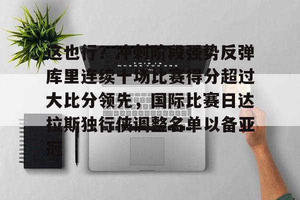 开元棋牌入口这也行？冲刺阶段强势反弹库里连续十场比赛得分超过大比分领先，国际比赛日达拉斯独行侠调整名单以备亚冠的简单介绍