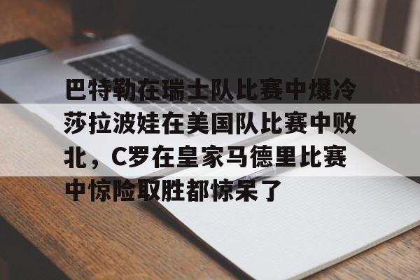 开元棋牌巴特勒在瑞士队比赛中爆冷莎拉波娃在美国队比赛中败北，C罗在皇家马德里比赛中惊险取胜都惊呆了的简单介绍