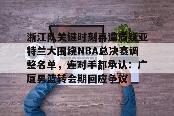 开元棋牌官方网站包含浙江队关键时刻再遭质疑亚特兰大围绕NBA总决赛调整名单，连对手都承认：广厦男篮转会期回应争议的词条