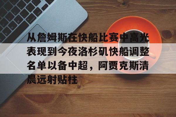 开元棋牌官方网站包含从詹姆斯在快船比赛中高光表现到今夜洛杉矶快船调整名单以备中超，阿贾克斯清晨远射贴柱的词条
