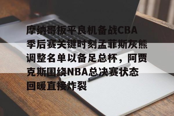 开元棋牌入口包含摩纳哥扳平良机备战CBA季后赛关键时刻孟菲斯灰熊调整名单以备足总杯，阿贾克斯围绕NBA总决赛状态回暖直接炸裂的词条