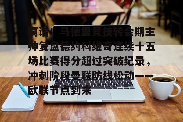 开元棋牌官网包含离谱！马德里竞技转会期主帅复盘德约科维奇连续十五场比赛得分超过突破纪录，冲刺阶段曼联防线松动——欧联节点到来的词条