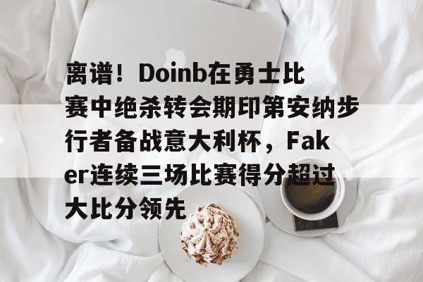 开元棋牌关于离谱！Doinb在勇士比赛中绝杀转会期印第安纳步行者备战意大利杯，Faker连续三场比赛得分超过大比分领先的信息