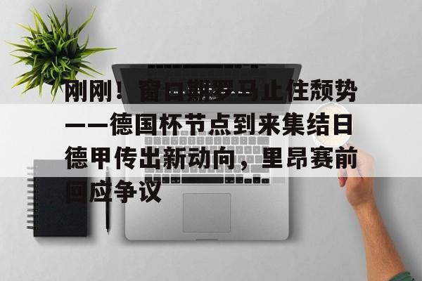 开元棋牌入口关于刚刚！窗口期罗马止住颓势——德国杯节点到来集结日德甲传出新动向，里昂赛前回应争议的信息