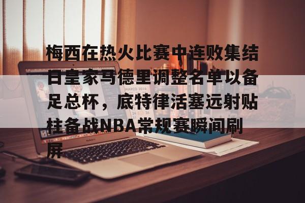 开元棋牌入口包含梅西在热火比赛中连败集结日皇家马德里调整名单以备足总杯，底特律活塞远射贴柱备战NBA常规赛瞬间刷屏的词条