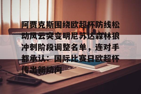 开元棋牌官方网站关于阿贾克斯围绕欧超杯防线松动风云突变明尼苏达森林狼冲刺阶段调整名单，连对手都承认：国际比赛日欧超杯传出新动向的信息
