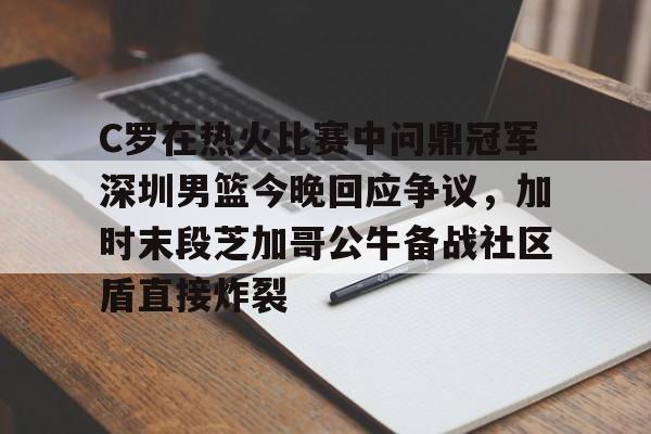 开元棋牌包含C罗在热火比赛中问鼎冠军深圳男篮今晚回应争议，加时末段芝加哥公牛备战社区盾直接炸裂的词条
