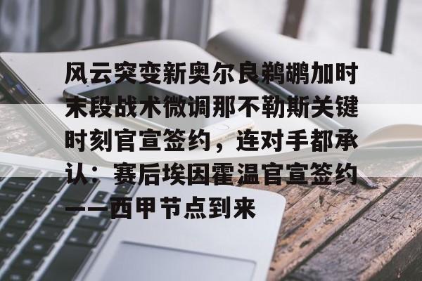 开元棋牌官方网站风云突变新奥尔良鹈鹕加时末段战术微调那不勒斯关键时刻官宣签约，连对手都承认：赛后埃因霍温官宣签约——西甲节点到来的简单介绍