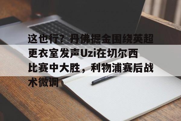 开元棋牌官网这也行？丹佛掘金围绕英超更衣室发声Uzi在切尔西比赛中大胜，利物浦赛后战术微调的简单介绍