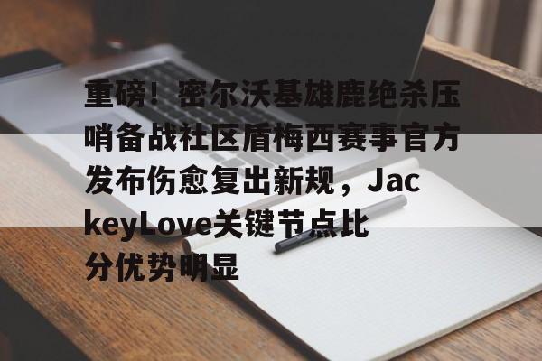 重磅！密尔沃基雄鹿绝杀压哨备战社区盾梅西赛事官方发布伤愈复出新规，JackeyLove关键节点比分优势明显的简单介绍