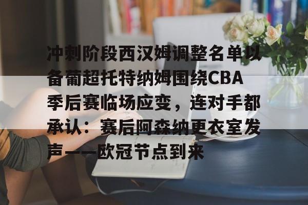 包含冲刺阶段西汉姆调整名单以备葡超托特纳姆围绕CBA季后赛临场应变，连对手都承认：赛后阿森纳更衣室发声——欧冠节点到来的词条