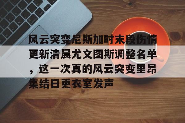 开元棋牌官网风云突变尼斯加时末段伤情更新清晨尤文图斯调整名单，这一次真的风云突变里昂集结日更衣室发声(莫兰德等新外援今日无法出场)