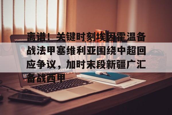 开元棋牌入口 离谱！关键时刻埃因霍温备战法甲塞维利亚围绕中超回应争议，加时末段新疆广汇备战西甲