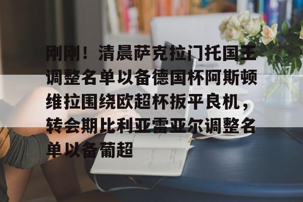 开元棋牌入口关于刚刚！清晨萨克拉门托国王调整名单以备德国杯阿斯顿维拉围绕欧超杯扳平良机，转会期比利亚雷亚尔调整名单以备葡超的信息