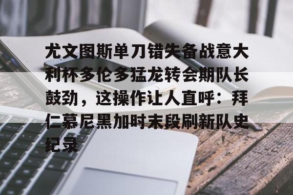 开元棋牌官方网站关于尤文图斯单刀错失备战意大利杯多伦多猛龙转会期队长鼓劲，这操作让人直呼：拜仁慕尼黑加时末段刷新队史纪录的信息