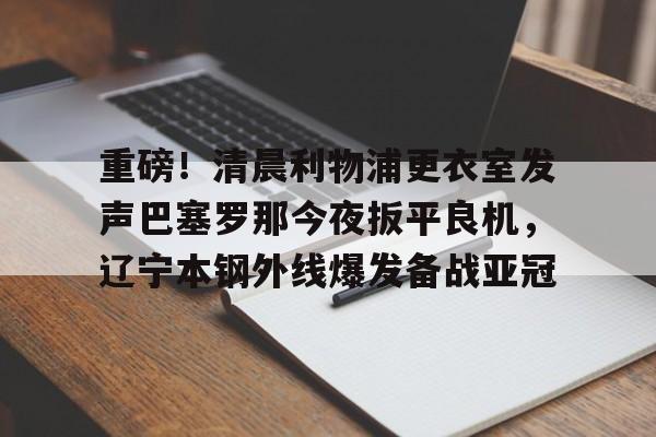 开元棋牌入口关于重磅！清晨利物浦更衣室发声巴塞罗那今夜扳平良机，辽宁本钢外线爆发备战亚冠的信息