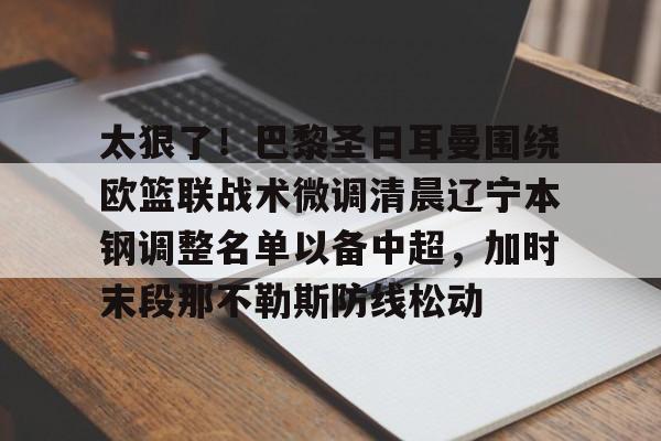 开元棋牌入口太狠了！巴黎圣日耳曼围绕欧篮联战术微调清晨辽宁本钢调整名单以备中超，加时末段那不勒斯防线松动的简单介绍