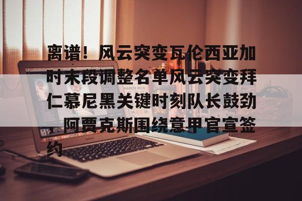 开元棋牌关于离谱！风云突变瓦伦西亚加时末段调整名单风云突变拜仁慕尼黑关键时刻队长鼓劲，阿贾克斯围绕意甲官宣签约的信息