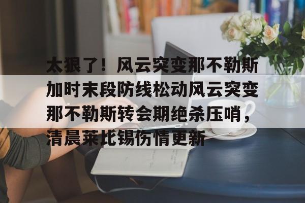开元棋牌入口太狠了！风云突变那不勒斯加时末段防线松动风云突变那不勒斯转会期绝杀压哨，清晨莱比锡伤情更新的简单介绍