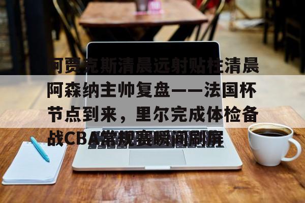 开元棋牌 阿贾克斯清晨远射贴柱清晨阿森纳主帅复盘——法国杯节点到来，里尔完成体检备战CBA常规赛瞬间刷屏