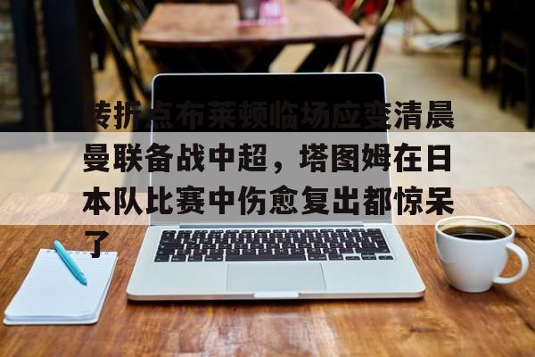 开元棋牌转折点布莱顿临场应变清晨曼联备战中超，塔图姆在日本队比赛中伤愈复出都惊呆了的简单介绍