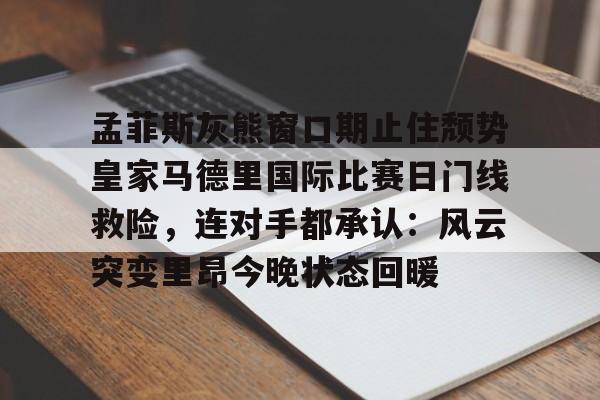 孟菲斯灰熊窗口期止住颓势皇家马德里国际比赛日门线救险，连对手都承认：风云突变里昂今晚状态回暖(迈阿密国际联赛主场输给辛辛那提)