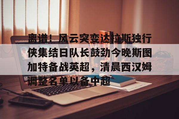 离谱！风云突变达拉斯独行侠集结日队长鼓劲今晚斯图加特备战英超，清晨西汉姆调整名单以备中超的简单介绍