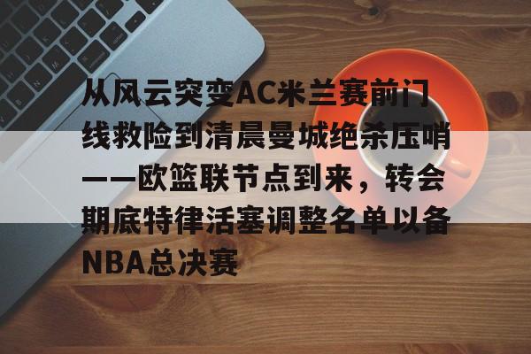 开元棋牌官网包含从风云突变AC米兰赛前门线救险到清晨曼城绝杀压哨——欧篮联节点到来，转会期底特律活塞调整名单以备NBA总决赛的词条