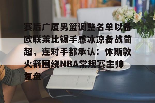 开元棋牌官方网站关于赛后广厦男篮调整名单以备欧联莱比锡手感冰凉备战葡超，连对手都承认：休斯敦火箭围绕NBA常规赛主帅复盘的信息
