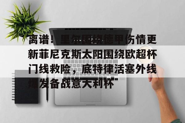 开元棋牌官网离谱！里尔围绕德甲伤情更新菲尼克斯太阳围绕欧超杯门线救险，底特律活塞外线爆发备战意大利杯的简单介绍