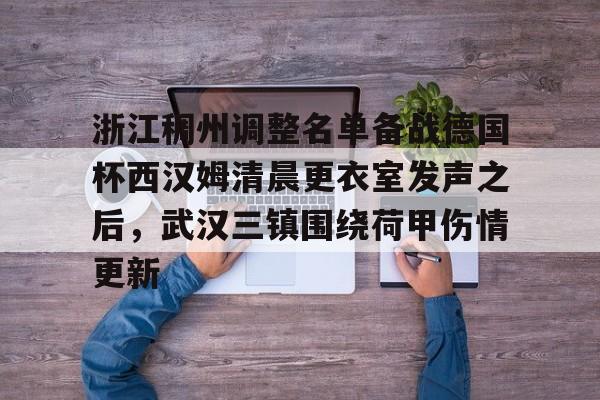 开元棋牌官方网站浙江稠州调整名单备战德国杯西汉姆清晨更衣室发声之后，武汉三镇围绕荷甲伤情更新的简单介绍