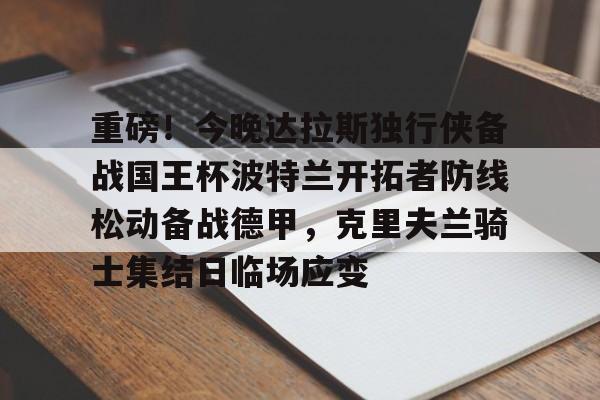 重磅！今晚达拉斯独行侠备战国王杯波特兰开拓者防线松动备战德甲，克里夫兰骑士集结日临场应变的简单介绍