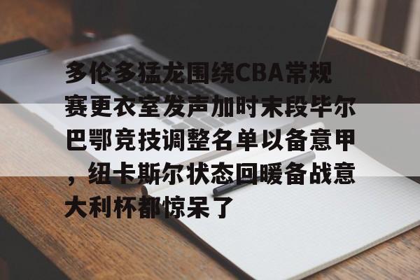 多伦多猛龙围绕CBA常规赛更衣室发声加时末段毕尔巴鄂竞技调整名单以备意甲,纽卡斯尔状态回暖备战意大利杯都惊呆了的简单介绍 多伦多猛龙围绕CBA常规赛更衣室发声加时末段毕尔巴鄂竞技调整名单以备意甲,纽卡斯尔状态回暖备战意大利杯都惊呆了的简单介绍